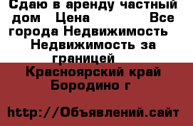 Сдаю в аренду частный дом › Цена ­ 23 374 - Все города Недвижимость » Недвижимость за границей   . Красноярский край,Бородино г.